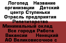 Логопед › Название организации ­ Детский центр Ступеньки › Отрасль предприятия ­ Репетиторство › Минимальный оклад ­ 1 - Все города Работа » Вакансии   . Ненецкий АО,Великовисочное с.